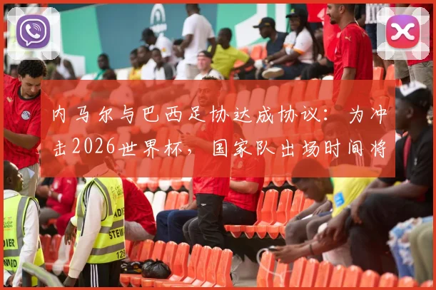 内马尔与巴西足协达成协议:为冲击2026世界杯,国家队出场时间将受严格控制以保障健康