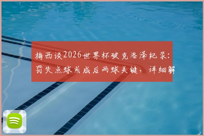 梅西谈2026世界杯破克洛泽纪录:罚失点球或成后两球关键,详细解读比赛转折与球星心态