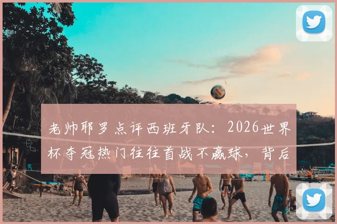 老帅耶罗点评西班牙队:2026世界杯夺冠热门往往首战不赢球,背后有何门道?
