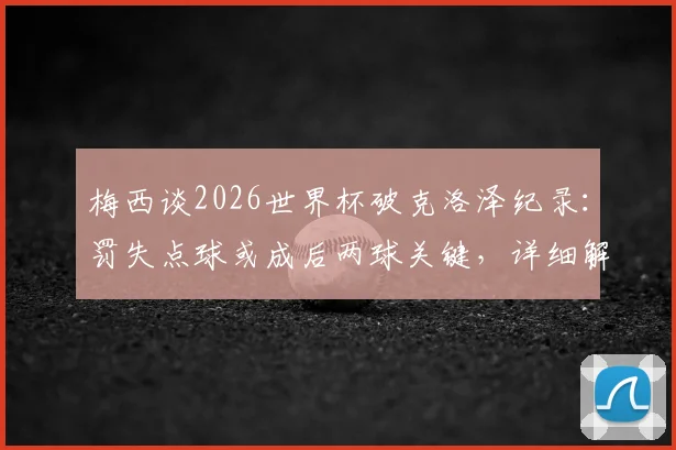梅西谈2026世界杯破克洛泽纪录：罚失点球或成后两球关键，详细解读比赛转折与球星心态