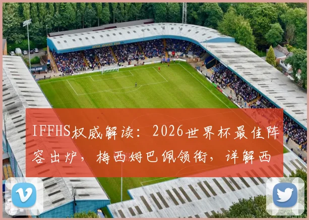 IFFHS权威解读：2026世界杯最佳阵容出炉，梅西姆巴佩领衔，详解西班牙六将为何霸榜