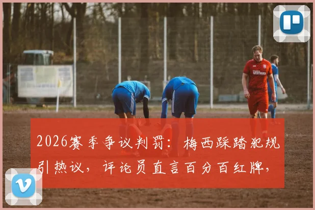 2026赛季争议判罚:梅西踩踏犯规引热议,评论员直言百分百红牌,巨星是否真享特殊待遇?