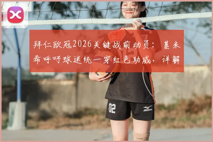 拜仁欧冠2026关键战前动员:基米希呼吁球迷统一穿红色助威,详解红色浪潮对主场优势的影响