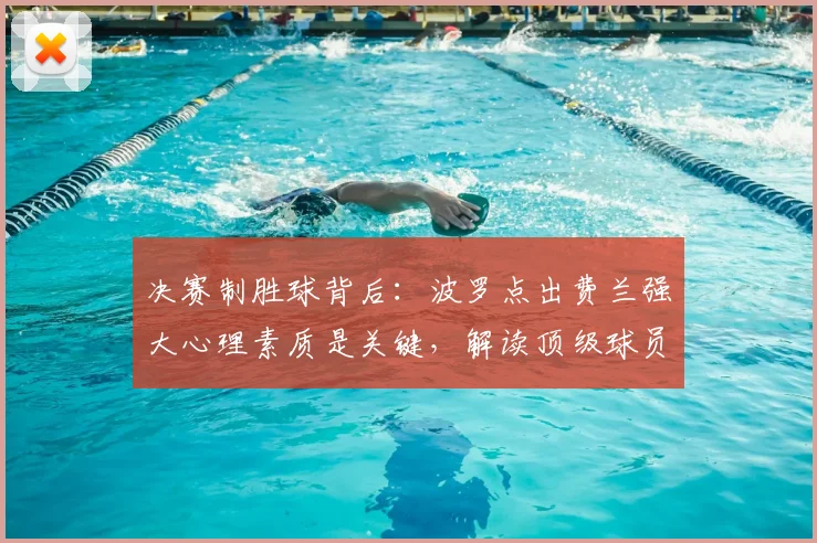 决赛制胜球背后：波罗点出费兰强大心理素质是关键，解读顶级球员如何炼就大心脏