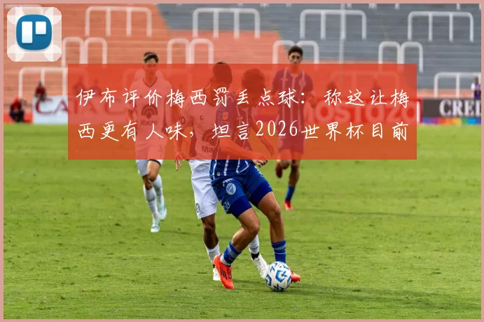 伊布评价梅西罚丢点球:称这让梅西更有人味,坦言2026世界杯目前看属于他