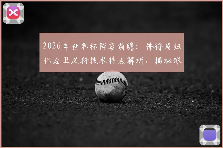 2026年世界杯阵容前瞻：佛得角归化后卫皮科技术特点解析，揭秘球员转换国籍流程与国家队实力分析