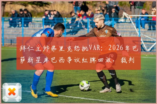拜仁主帅弗里克怒批VAR:2026年巴萨新星库巴西争议红牌回放,裁判判罚标准再遭质疑,技术介入失灵问题深度探讨