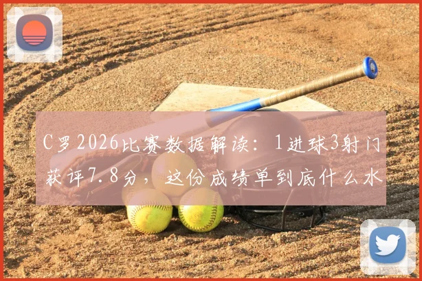 C罗2026比赛数据解读:1进球3射门获评7.8分,这份成绩单到底什么水平?