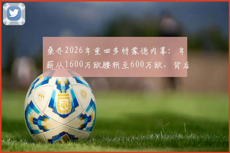 桑乔2026年重回多特蒙德内幕：年薪从1600万欧腰斩至600万欧，背后原因与未来影响分析