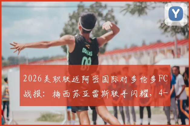 2026美职联迈阿密国际对多伦多FC战报:梅西苏亚雷斯联手闪耀,4-2逆转取胜录像回放与集锦