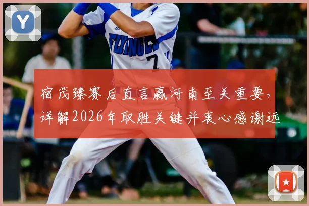宿茂臻赛后直言赢河南至关重要,详解2026年取胜关键并衷心感谢远征球迷