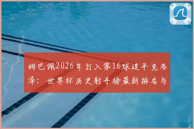 姆巴佩2026年打入第16球追平克洛泽:世界杯历史射手榜最新排名与破纪录前景分析