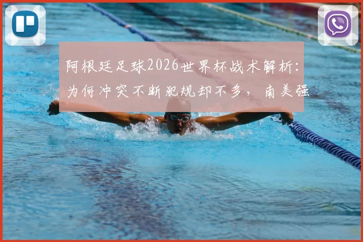 阿根廷足球2026世界杯战术解析：为何冲突不断犯规却不多，南美强队善于游走规则边缘全揭秘