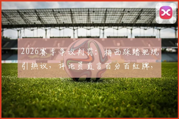 2026赛季争议判罚：梅西踩踏犯规引热议，评论员直言百分百红牌，巨星是否真享特殊待遇？