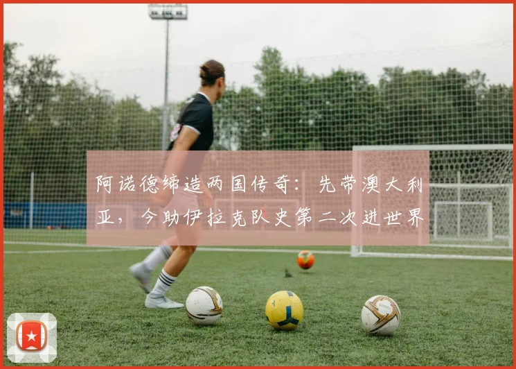 阿诺德缔造两国传奇:先带澳大利亚,今助伊拉克队史第二次进世界杯