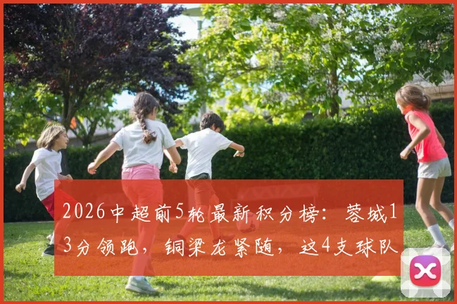 2026中超前5轮最新积分榜:蓉城13分领跑,铜梁龙紧随,这4支球队仍处负分区