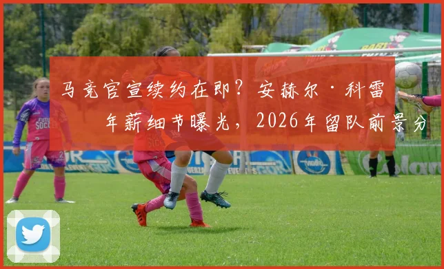 马竞官宣续约在即？安赫尔·科雷亚年薪细节曝光，2026年留队前景分析