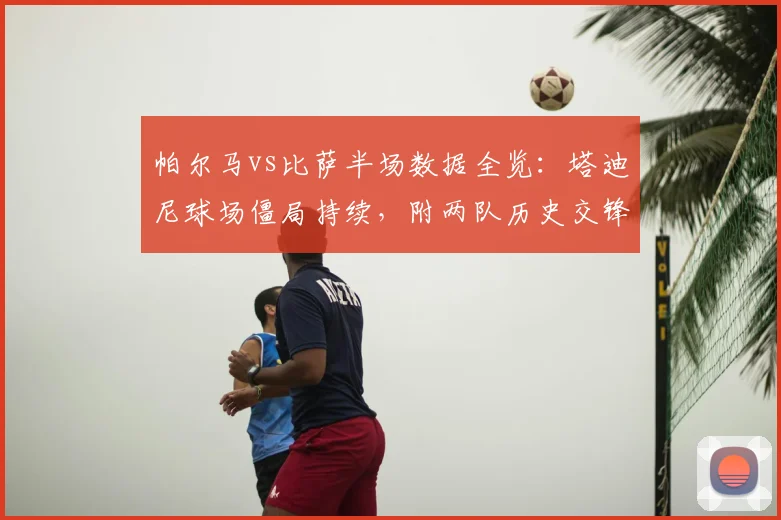 帕尔马vs比萨半场数据全览:塔迪尼球场僵局持续,附两队历史交锋与2026赛季走势分析