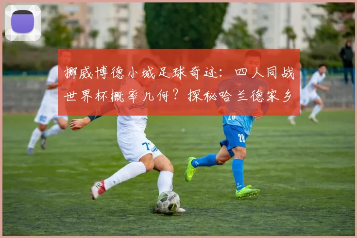 挪威博德小城足球奇迹：四人同战世界杯概率几何？探秘哈兰德家乡青训与博德闪耀崛起之路