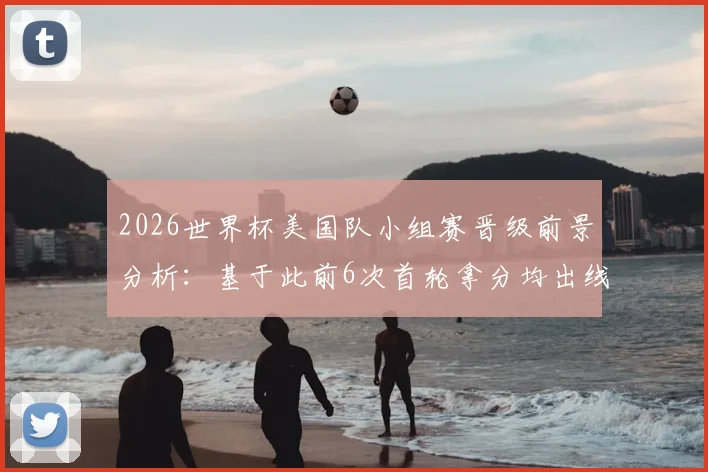 2026世界杯美国队小组赛晋级前景分析：基于此前6次首轮拿分均出线的历史规律，这次能延续吗？
