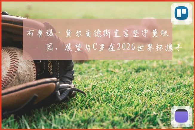 布鲁诺·费尔南德斯直言坚守曼联原因,展望与C罗在2026世界杯携手圆梦