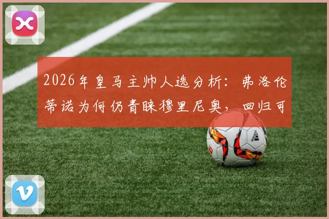 2026年皇马主帅人选分析:弗洛伦蒂诺为何仍青睐穆里尼奥,回归可能性与潜在挑战解读