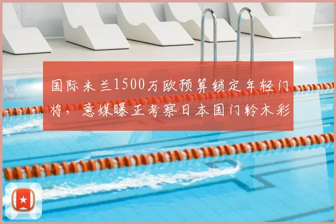 国际米兰1500万欧预算锁定年轻门将，意媒曝正考察日本国门铃木彩艳，2026转会窗或有新动作