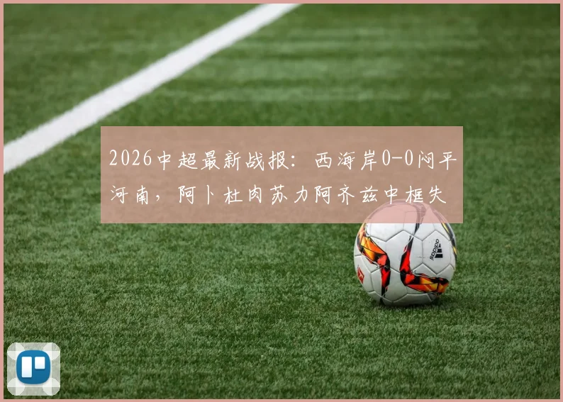 2026中超最新战报：西海岸0-0闷平河南，阿卜杜肉苏力阿齐兹中框失良机，附全场数据统计与球员评分