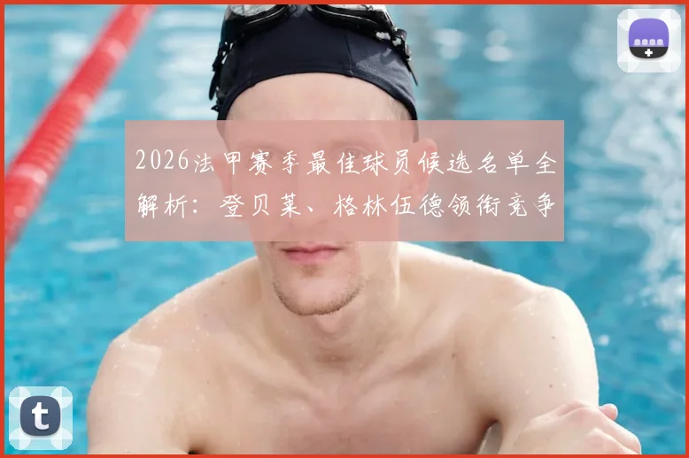 2026法甲赛季最佳球员候选名单全解析:登贝莱、格林伍德领衔竞争,巴黎三将入围引热议