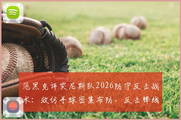 范黑克评突尼斯队2026防守反击战术：效仿手球密集布防，反击锋线威胁巨大，对手如何破解？