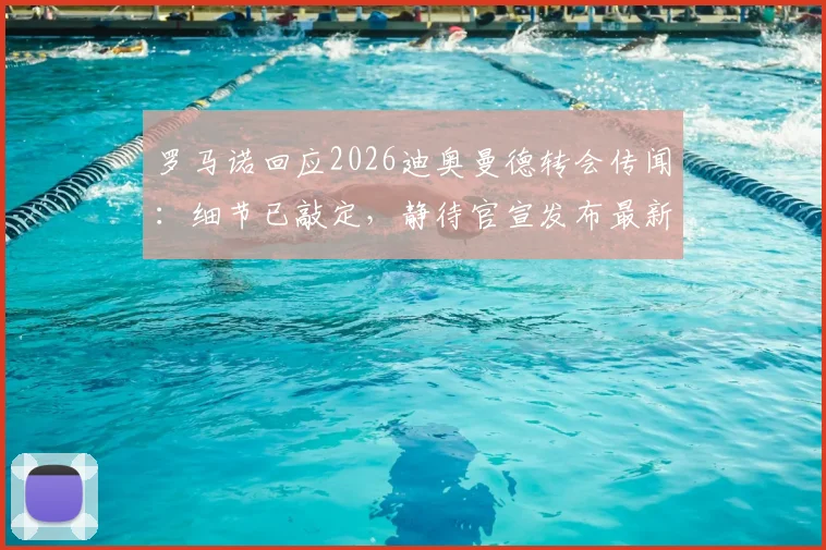 罗马诺回应2026迪奥曼德转会传闻:细节已敲定,静待官宣发布最新进展