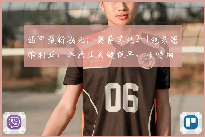 西甲最新战况:奥萨苏纳2-1绝杀塞维利亚,加西亚关键扳平,卡特纳补时绝杀视频解析