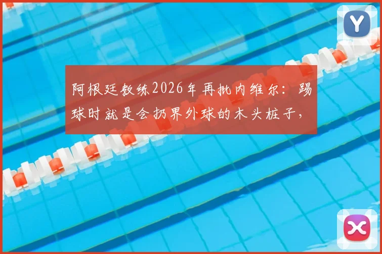 阿根廷教练2026年再批内维尔:踢球时就是会扔界外球的木头桩子,解说水平更令人质疑