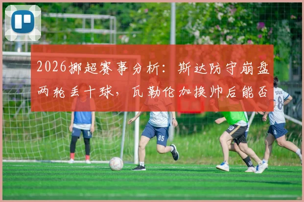 2026挪超赛事分析:斯达防守崩盘两轮丢十球,瓦勒伦加换帅后能否趁势抢分?胜负与进球数深度预测