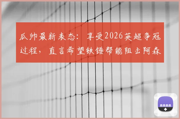 瓜帅最新表态：享受2026英超争冠过程，直言希望铁锤帮能阻击阿森纳
