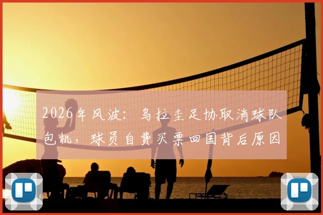 2026年风波:乌拉圭足协取消球队包机,球员自费买票回国背后原因分析